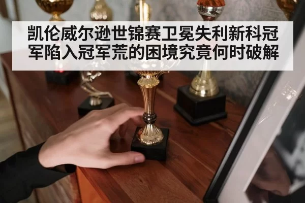 凯伦威尔逊世锦赛卫冕失利新科冠军陷入冠军荒的困境究竟何时破解