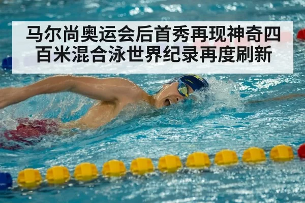 马尔尚奥运会后首秀再现神奇四百米混合泳世界纪录再度刷新