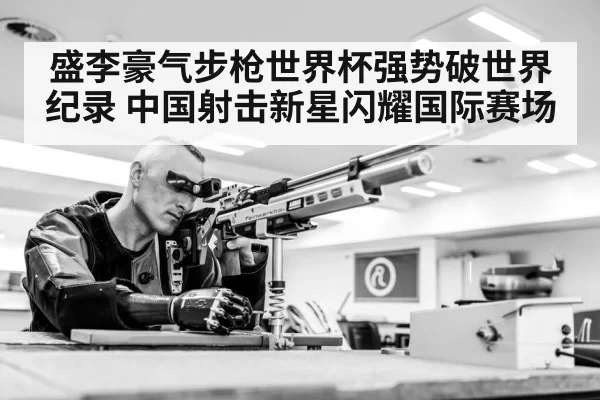 盛李豪气步枪世界杯强势破世界纪录 中国射击新星闪耀国际赛场