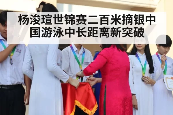 杨浚瑄世锦赛二百米摘银中国游泳中长距离新突破