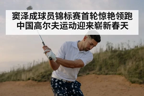 窦泽成球员锦标赛首轮惊艳领跑 中国高尔夫运动迎来崭新春天