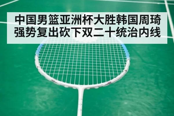 中国男篮亚洲杯大胜韩国周琦强势复出砍下双二十统治内线