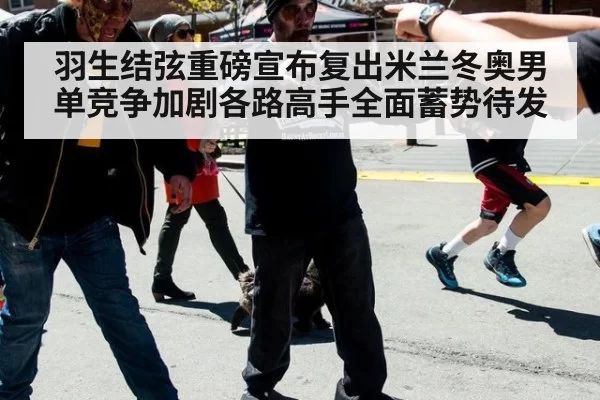 羽生结弦重磅宣布复出米兰冬奥男单竞争加剧各路高手全面蓄势待发