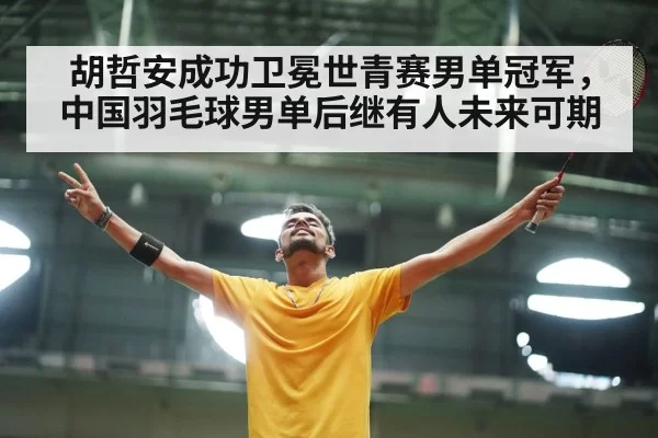 胡哲安成功卫冕世青赛男单冠军，中国羽毛球男单后继有人未来可期