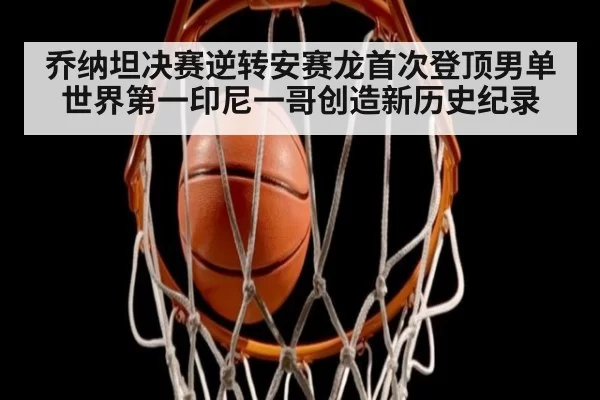 乔纳坦决赛逆转安赛龙首次登顶男单世界第一印尼一哥创造新历史纪录