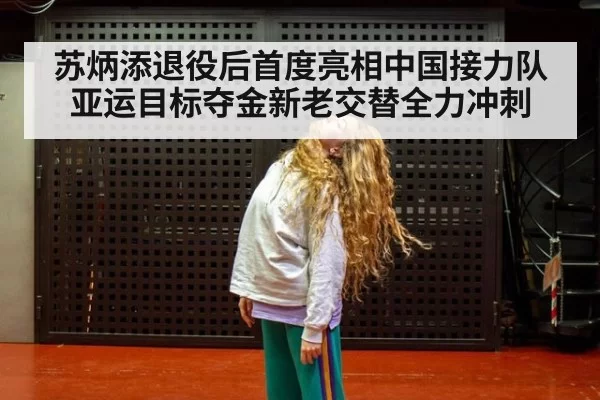 苏炳添退役后首度亮相中国接力队亚运目标夺金新老交替全力冲刺