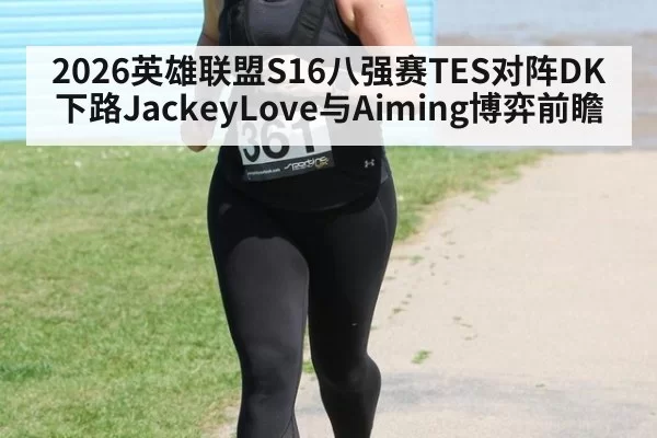 2026英雄联盟S16八强赛TES对阵DK下路JackeyLove与Aiming博弈前瞻