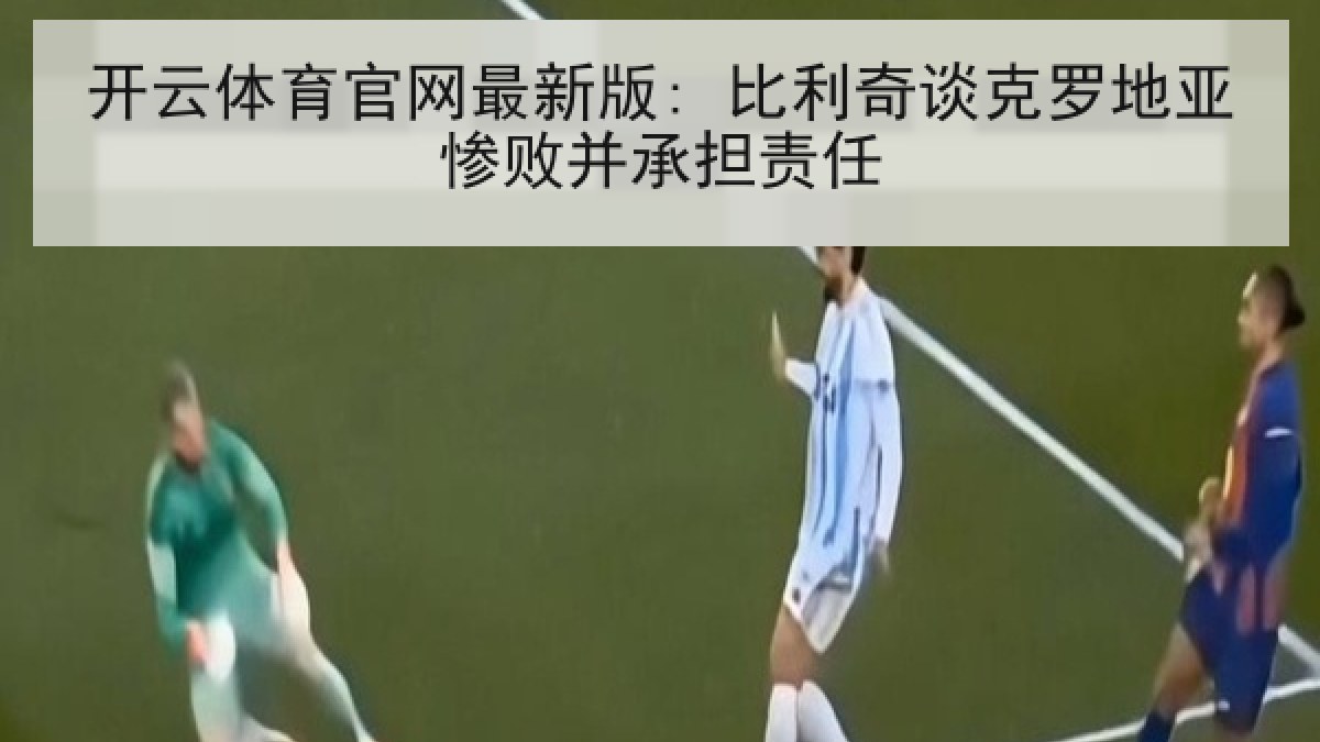 开云体育官网最新版: 比利奇谈克罗地亚惨败并承担责任 开云体育官网最新版: 比利奇谈克罗地亚惨败并承担责任